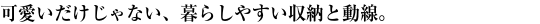 可愛いだけじゃない、暮らしやすい収納と動線。