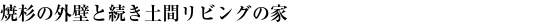 焼杉の外壁と続き土間リビングの家