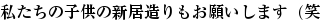 私たちの子供の新居造りもお願いします（笑